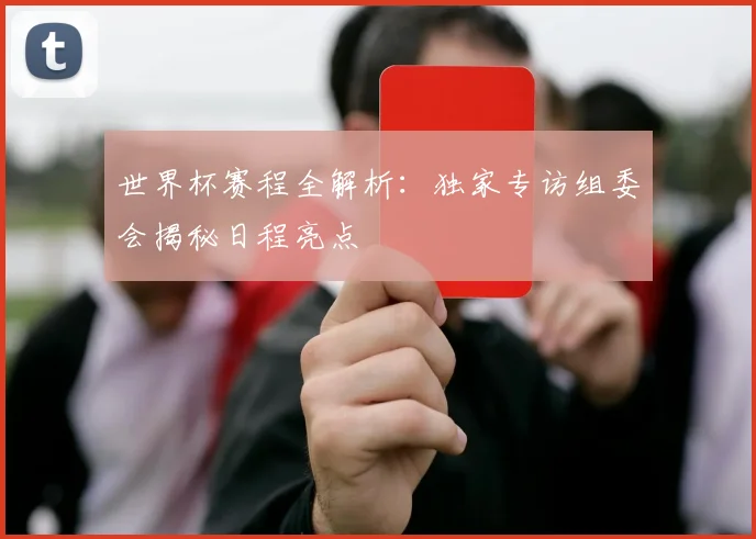世界杯赛程全解析：独家专访组委会揭秘日程亮点