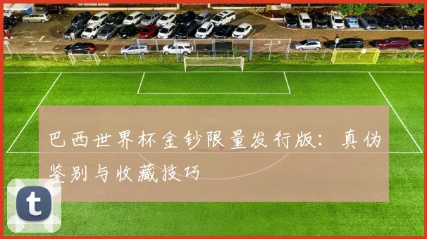 巴西世界杯金钞限量发行版：真伪鉴别与收藏技巧