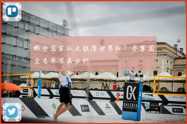 哪些国家从未缺席世界杯？参赛国全名单深度分析