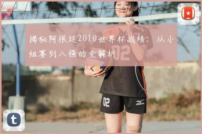 揭秘阿根廷2010世界杯战绩：从小组赛到八强的全解析