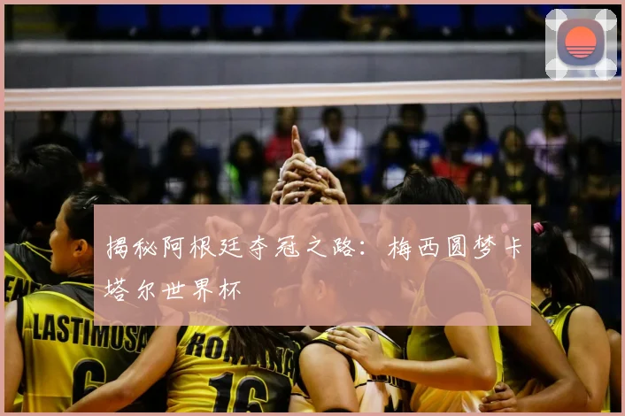 揭秘阿根廷夺冠之路：梅西圆梦卡塔尔世界杯