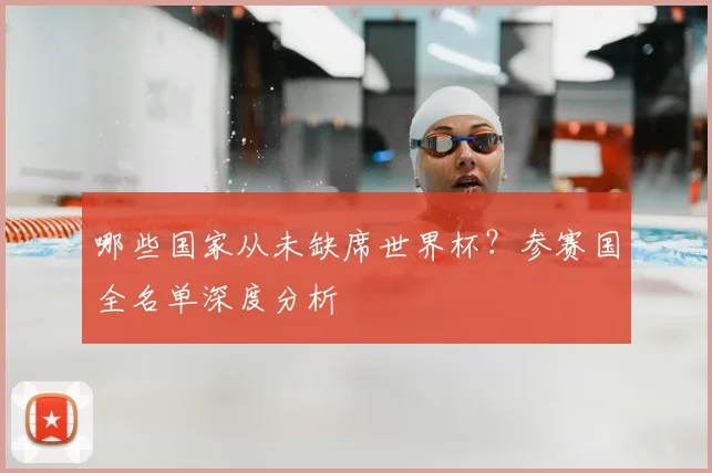 哪些国家从未缺席世界杯？参赛国全名单深度分析