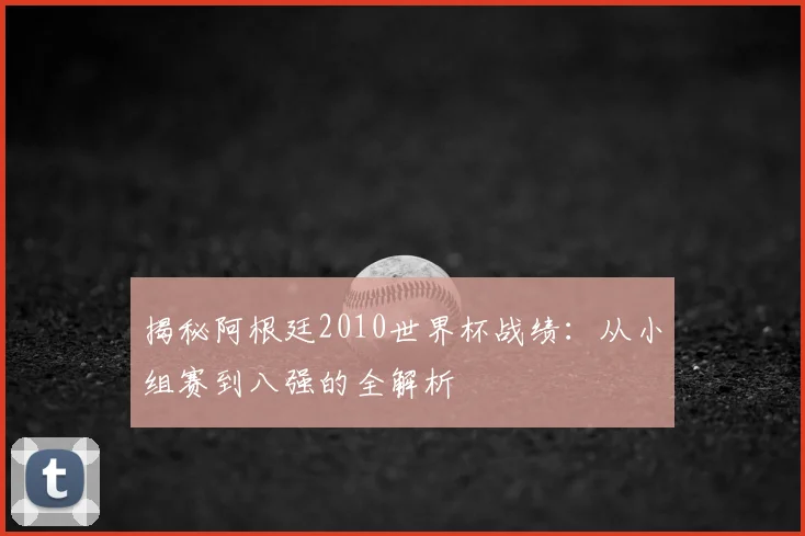 揭秘阿根廷2010世界杯战绩：从小组赛到八强的全解析