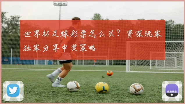 世界杯足球彩票怎么买？资深玩家独家分享中奖策略