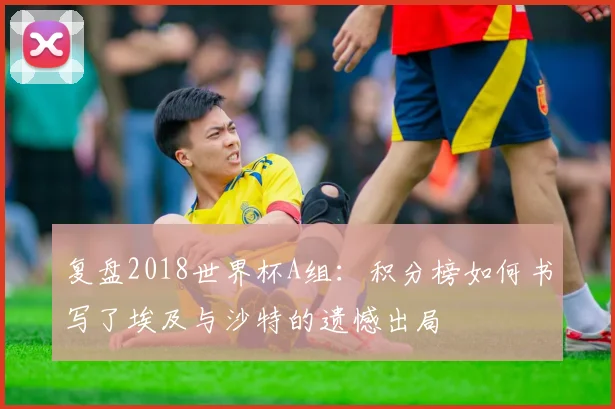 复盘2018世界杯A组:积分榜如何书写了埃及与沙特的遗憾出局
