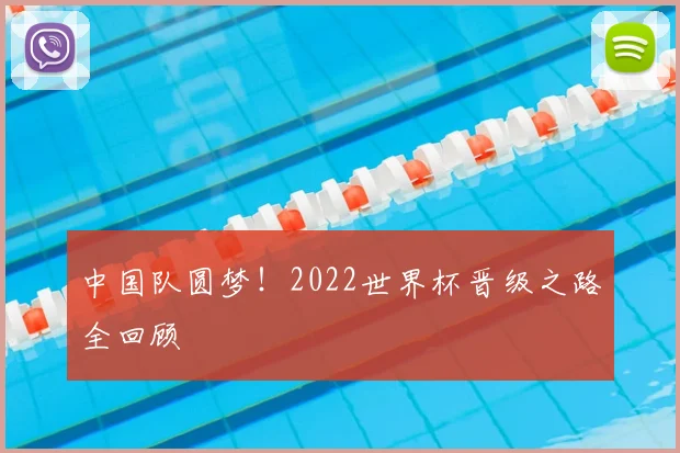 中国队圆梦!2022世界杯晋级之路全回顾