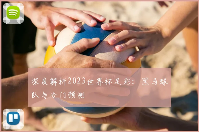 深度解析2023世界杯足彩：黑马球队与冷门预测