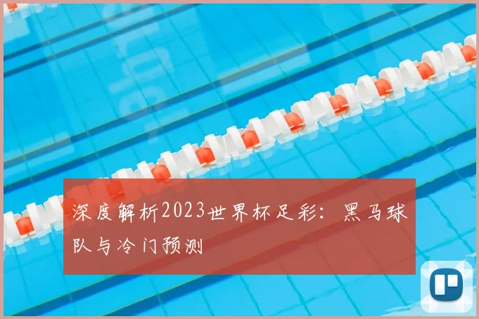 深度解析2023世界杯足彩:黑马球队与冷门预测
