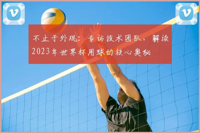 不止于外观:专访技术团队,解读2023年世界杯用球的核心奥秘