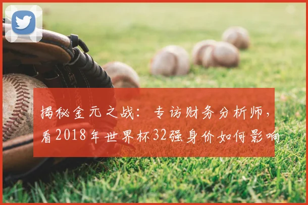 揭秘金元之战：专访财务分析师，看2018年世界杯32强身价如何影响球队命运