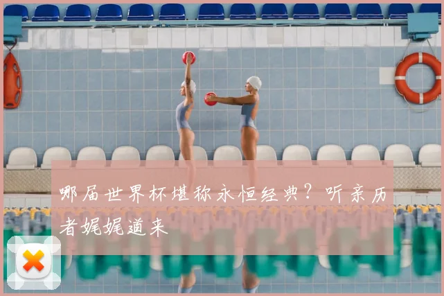 哪届世界杯堪称永恒经典？听亲历者娓娓道来