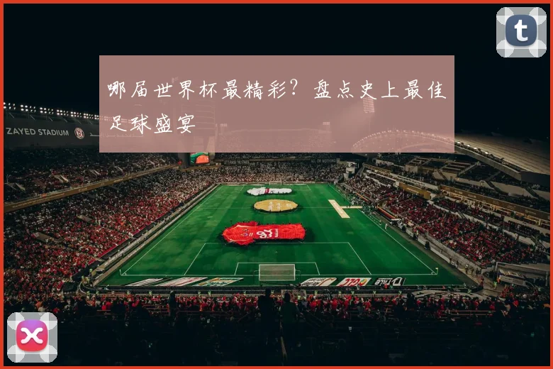 哪届世界杯最精彩？盘点史上最佳足球盛宴