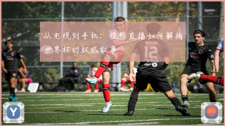 从电视到手机：视频直播如何解构世界杯的权威叙事