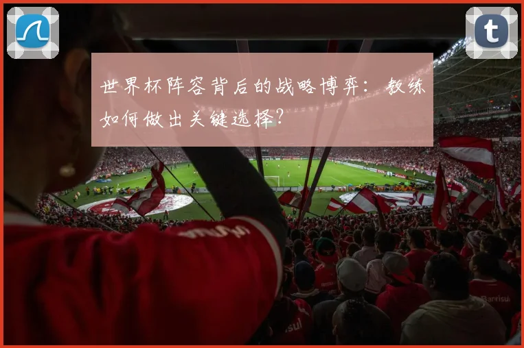世界杯阵容背后的战略博弈:教练如何做出关键选择?