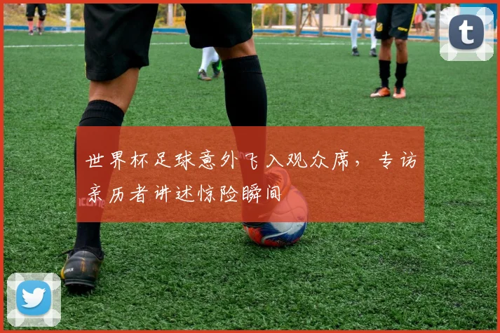世界杯足球意外飞入观众席，专访亲历者讲述惊险瞬间