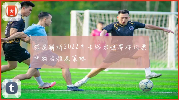 深度解析2022年卡塔尔世界杯门票申购流程及策略