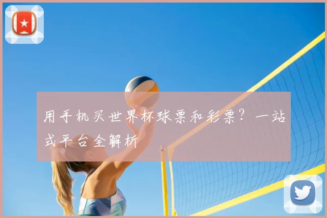 用手机买世界杯球票和彩票?一站式平台全解析