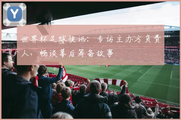 世界杯足球快讯：专访主办方负责人，畅谈幕后筹备故事