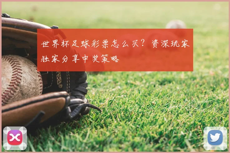 世界杯足球彩票怎么买？资深玩家独家分享中奖策略