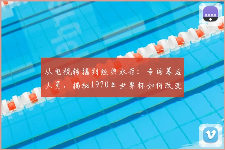 从电视转播到经典永存：专访幕后人员，揭秘1970年世界杯如何改变世界