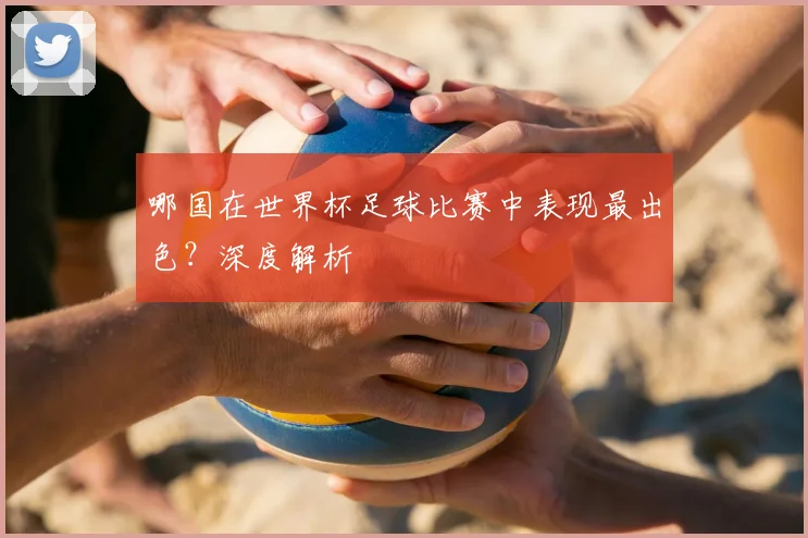哪国在世界杯足球比赛中表现最出色？深度解析