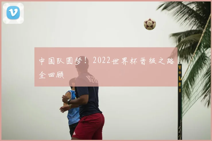 中国队圆梦!2022世界杯晋级之路全回顾
