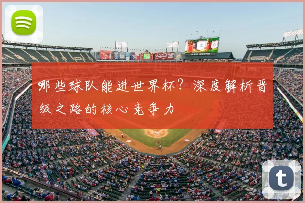 哪些球队能进世界杯？深度解析晋级之路的核心竞争力
