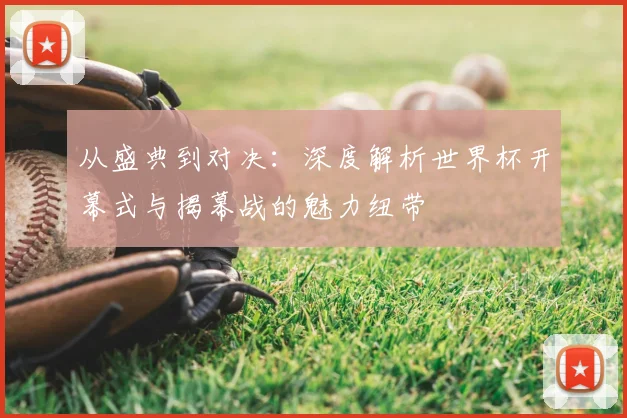 从盛典到对决：深度解析世界杯开幕式与揭幕战的魅力纽带