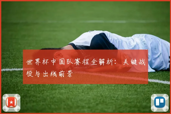 世界杯中国队赛程全解析：关键战役与出线前景
