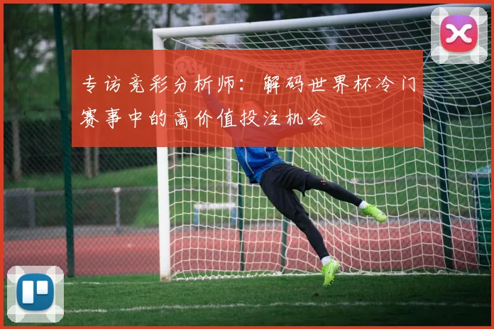 专访竞彩分析师:解码世界杯冷门赛事中的高价值投注机会